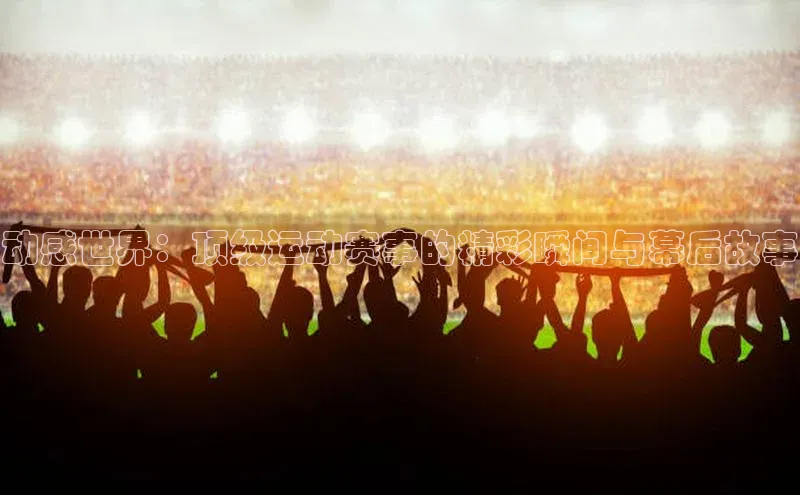 动感世界：顶级运动赛事的精彩瞬间与幕后故事